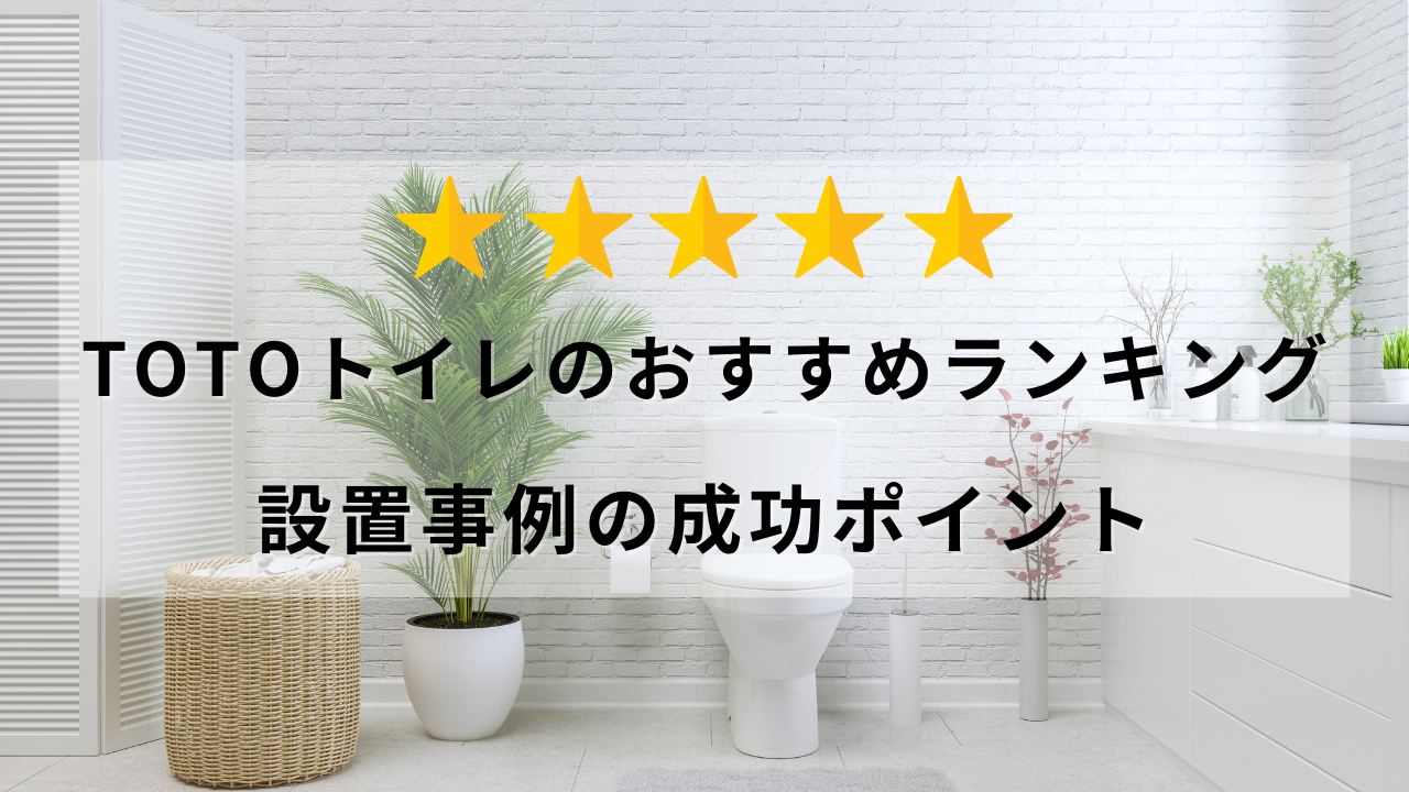 TOTOトイレのおすすめランキングと設置事例の成功ポイント