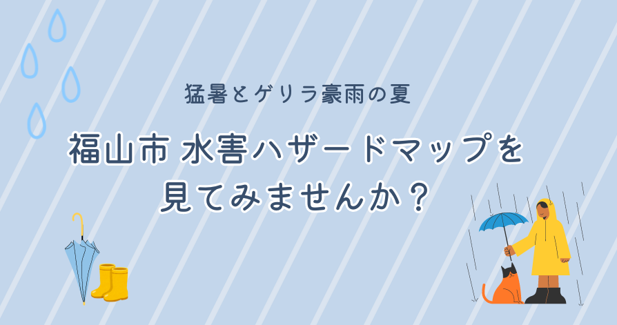 猛暑とゲリラ豪雨の夏<br>福山市の水害ハザードマップを見てみませんか？