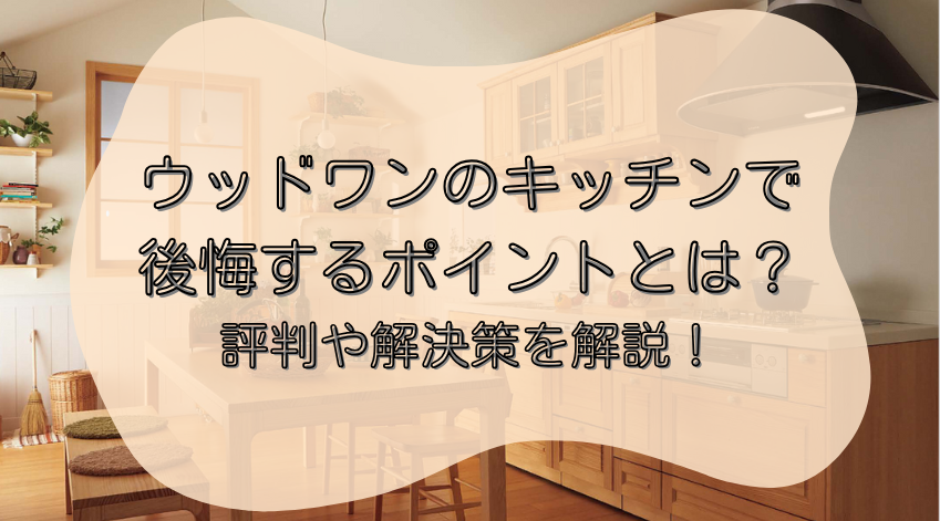 ウッドワンのキッチンで後悔するポイントとは？評判や解決策を解説！