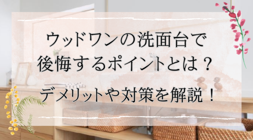 ウッドワンの洗面台で後悔するポイントとは？デメリットや対策を解説！