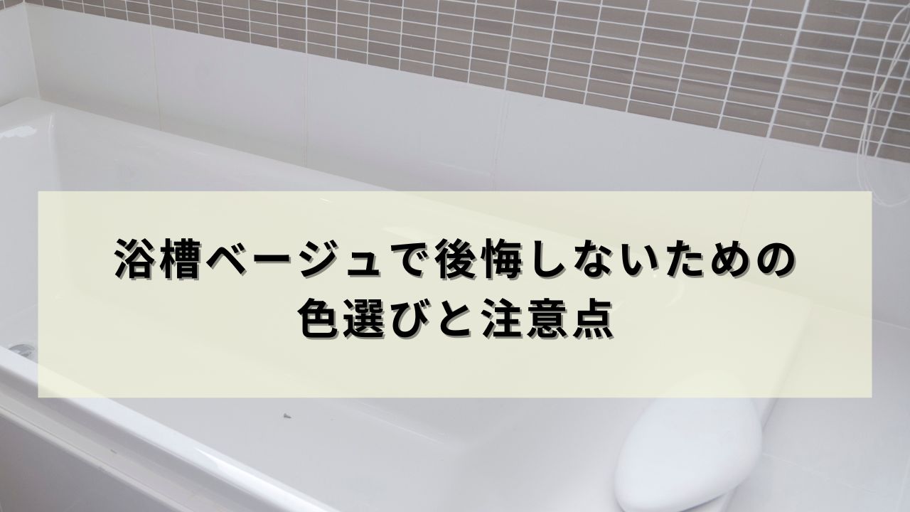 浴槽ベージュで後悔しないための色選びと注意点