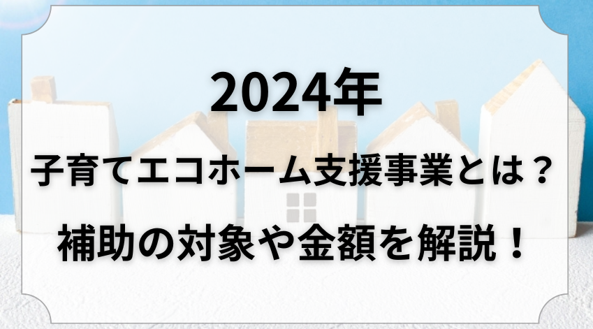 2024年子育てエコホーム支援事業とは？補助の対象や金額を解説！