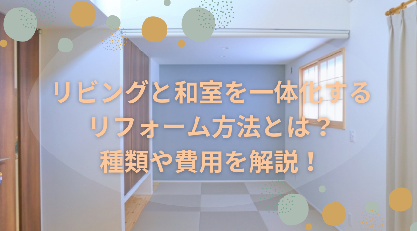 リビングと和室を一体化するリフォーム方法とは？種類や費用を解説！