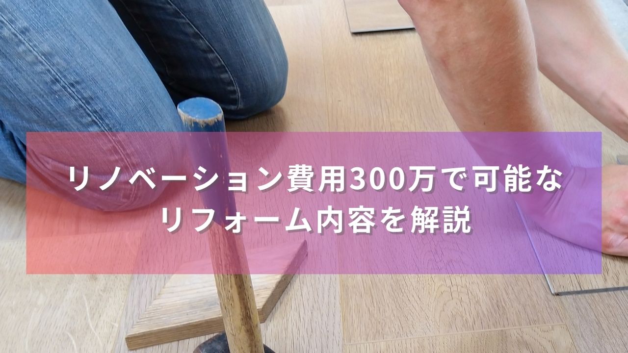 リノベーション費用300万で可能なリフォーム内容を解説