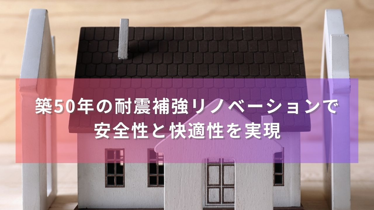 築50年の耐震補強リノベーションで安全性と快適性を実現