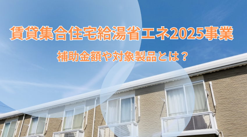 賃貸集合住宅給湯省エネ2025事業の補助金額や対象製品とは？