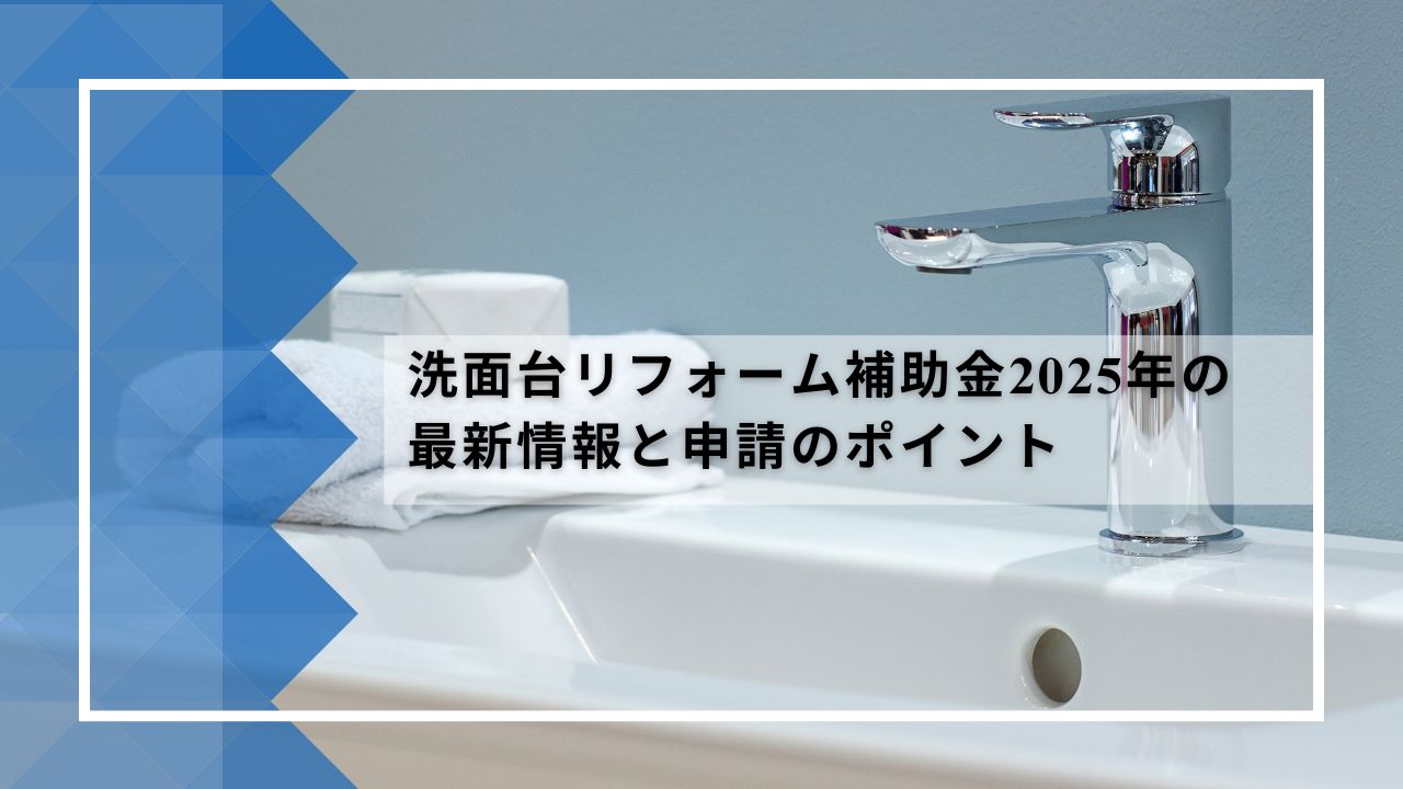 洗面台リフォーム補助金2025年の最新情報と申請のポイント